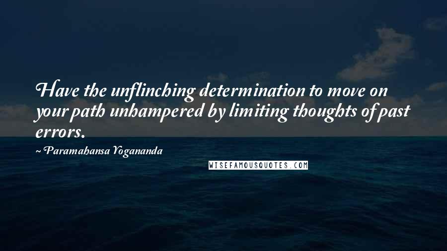 Paramahansa Yogananda Quotes: Have the unflinching determination to move on your path unhampered by limiting thoughts of past errors.