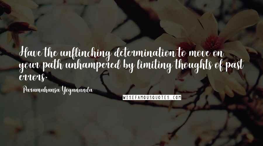 Paramahansa Yogananda Quotes: Have the unflinching determination to move on your path unhampered by limiting thoughts of past errors.