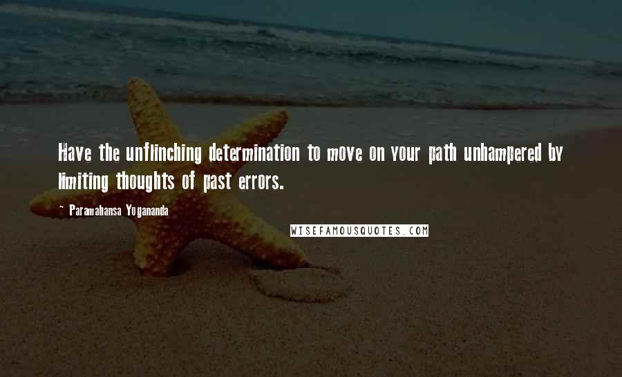Paramahansa Yogananda Quotes: Have the unflinching determination to move on your path unhampered by limiting thoughts of past errors.