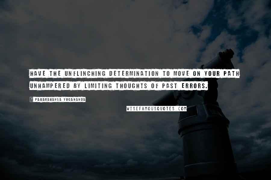 Paramahansa Yogananda Quotes: Have the unflinching determination to move on your path unhampered by limiting thoughts of past errors.