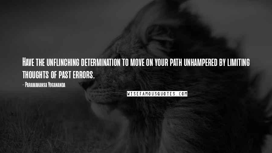 Paramahansa Yogananda Quotes: Have the unflinching determination to move on your path unhampered by limiting thoughts of past errors.