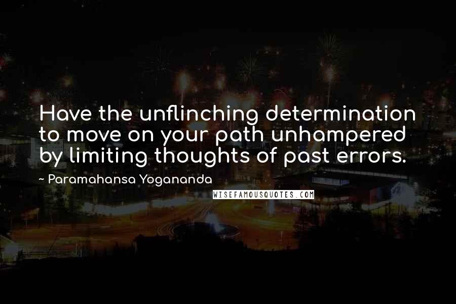 Paramahansa Yogananda Quotes: Have the unflinching determination to move on your path unhampered by limiting thoughts of past errors.