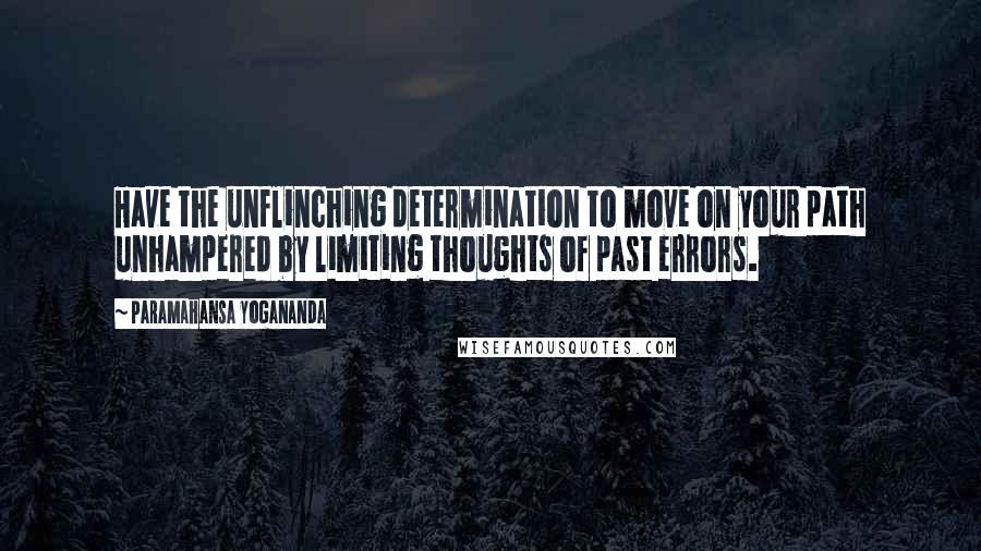 Paramahansa Yogananda Quotes: Have the unflinching determination to move on your path unhampered by limiting thoughts of past errors.