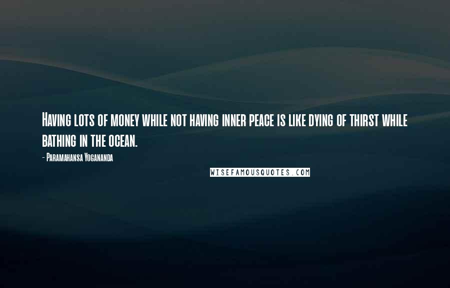 Paramahansa Yogananda Quotes: Having lots of money while not having inner peace is like dying of thirst while bathing in the ocean.