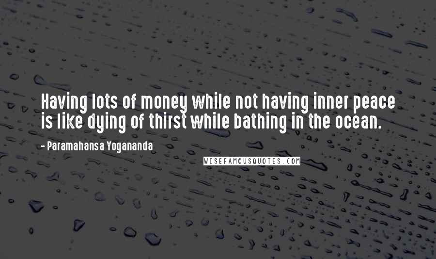 Paramahansa Yogananda Quotes: Having lots of money while not having inner peace is like dying of thirst while bathing in the ocean.