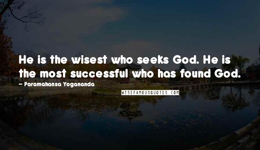 Paramahansa Yogananda Quotes: He is the wisest who seeks God. He is the most successful who has found God.