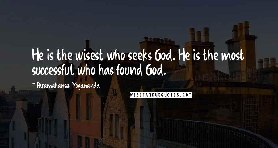 Paramahansa Yogananda Quotes: He is the wisest who seeks God. He is the most successful who has found God.