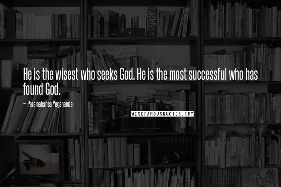 Paramahansa Yogananda Quotes: He is the wisest who seeks God. He is the most successful who has found God.