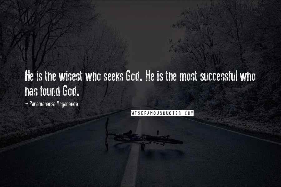 Paramahansa Yogananda Quotes: He is the wisest who seeks God. He is the most successful who has found God.