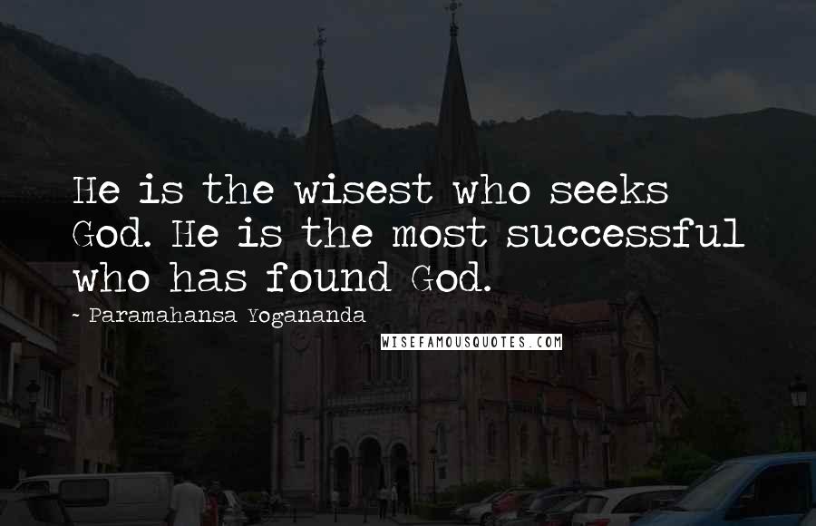 Paramahansa Yogananda Quotes: He is the wisest who seeks God. He is the most successful who has found God.