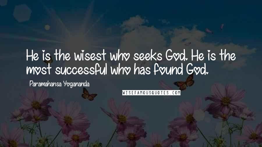 Paramahansa Yogananda Quotes: He is the wisest who seeks God. He is the most successful who has found God.