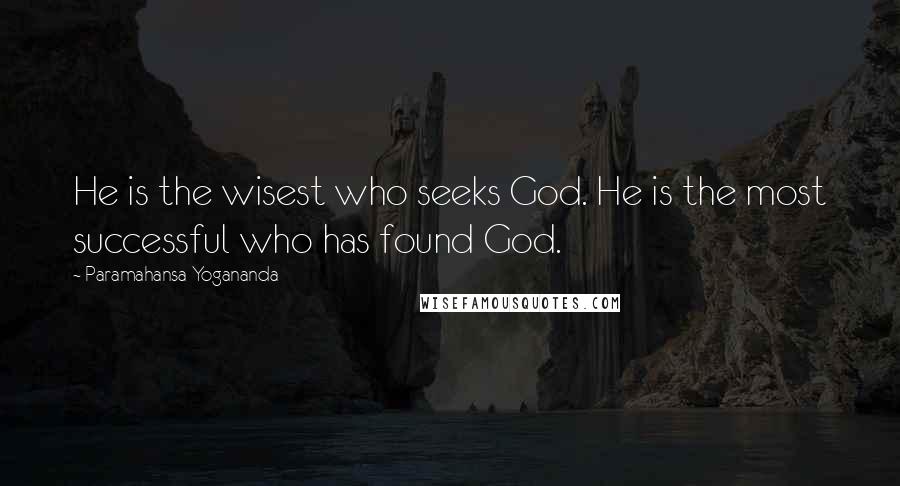 Paramahansa Yogananda Quotes: He is the wisest who seeks God. He is the most successful who has found God.