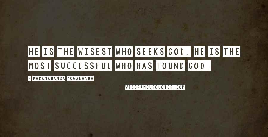 Paramahansa Yogananda Quotes: He is the wisest who seeks God. He is the most successful who has found God.