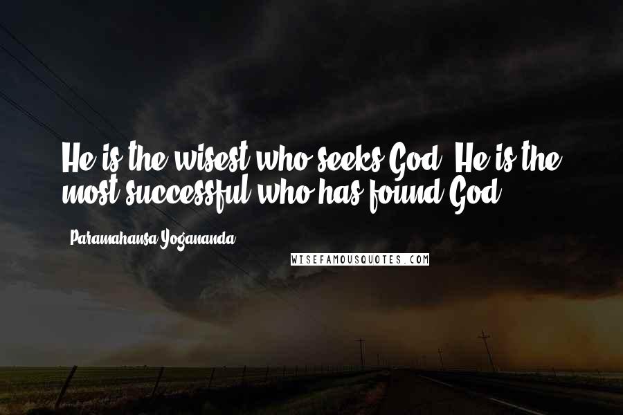 Paramahansa Yogananda Quotes: He is the wisest who seeks God. He is the most successful who has found God.