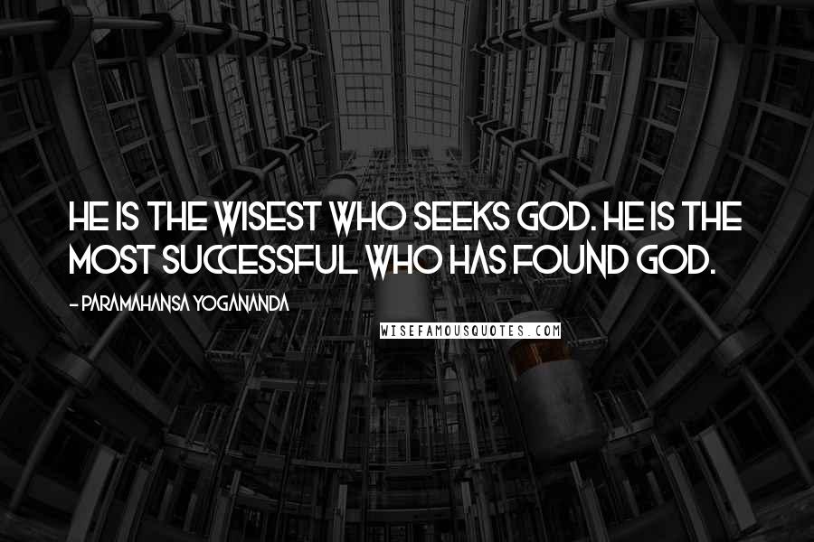 Paramahansa Yogananda Quotes: He is the wisest who seeks God. He is the most successful who has found God.