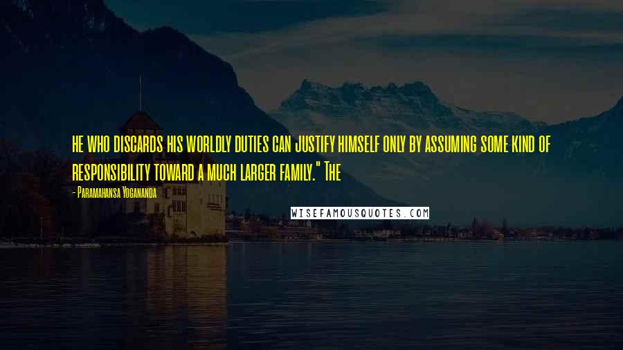 Paramahansa Yogananda Quotes: he who discards his worldly duties can justify himself only by assuming some kind of responsibility toward a much larger family." The