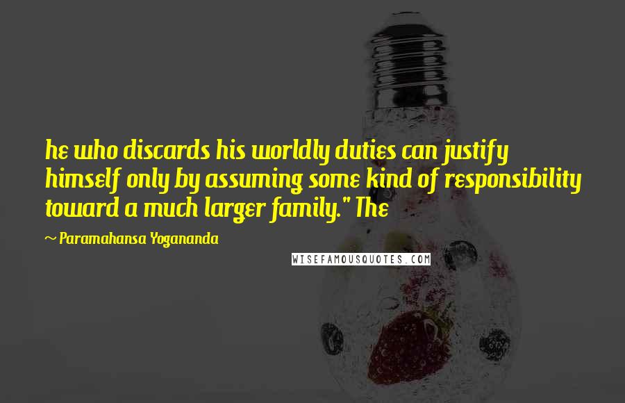 Paramahansa Yogananda Quotes: he who discards his worldly duties can justify himself only by assuming some kind of responsibility toward a much larger family." The