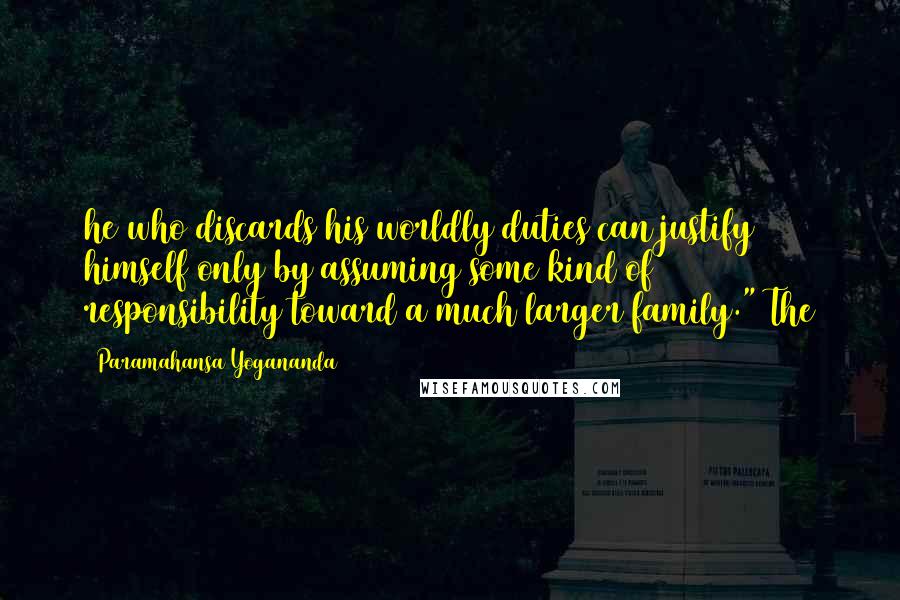 Paramahansa Yogananda Quotes: he who discards his worldly duties can justify himself only by assuming some kind of responsibility toward a much larger family." The