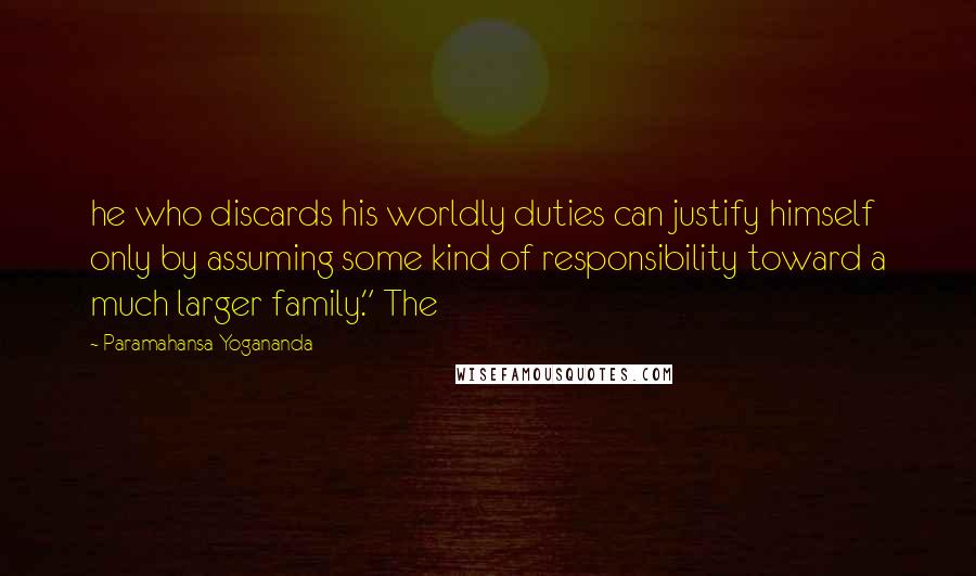 Paramahansa Yogananda Quotes: he who discards his worldly duties can justify himself only by assuming some kind of responsibility toward a much larger family." The