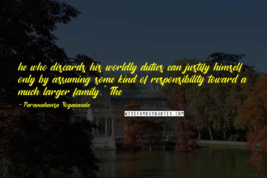 Paramahansa Yogananda Quotes: he who discards his worldly duties can justify himself only by assuming some kind of responsibility toward a much larger family." The