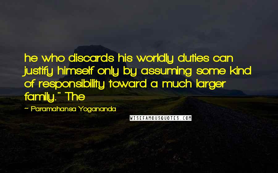 Paramahansa Yogananda Quotes: he who discards his worldly duties can justify himself only by assuming some kind of responsibility toward a much larger family." The