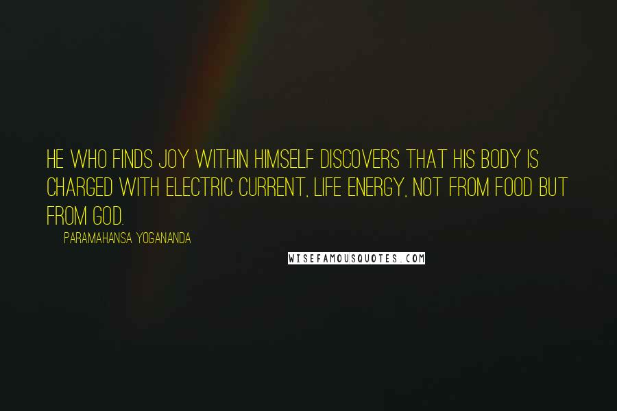 Paramahansa Yogananda Quotes: He who finds joy within himself discovers that his body is charged with electric current, life energy, not from food but from God.