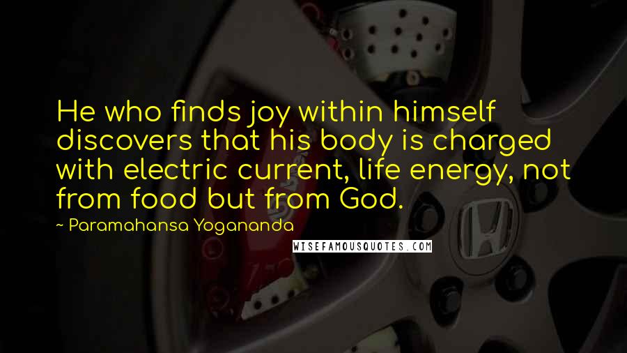 Paramahansa Yogananda Quotes: He who finds joy within himself discovers that his body is charged with electric current, life energy, not from food but from God.