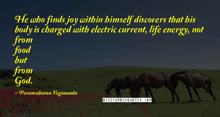 Paramahansa Yogananda Quotes: He who finds joy within himself discovers that his body is charged with electric current, life energy, not from food but from God.