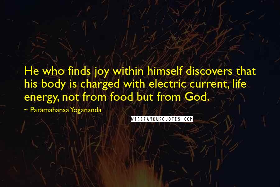 Paramahansa Yogananda Quotes: He who finds joy within himself discovers that his body is charged with electric current, life energy, not from food but from God.