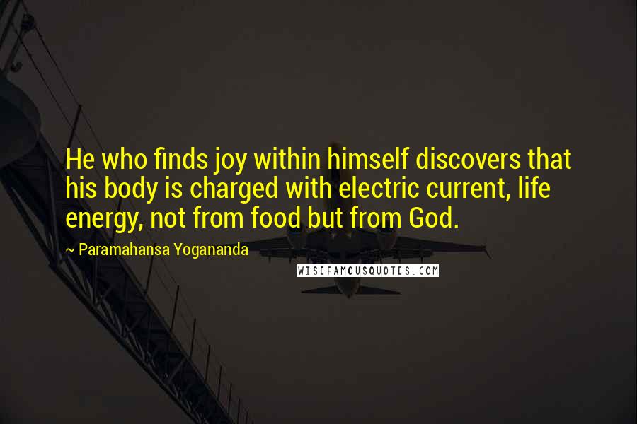 Paramahansa Yogananda Quotes: He who finds joy within himself discovers that his body is charged with electric current, life energy, not from food but from God.