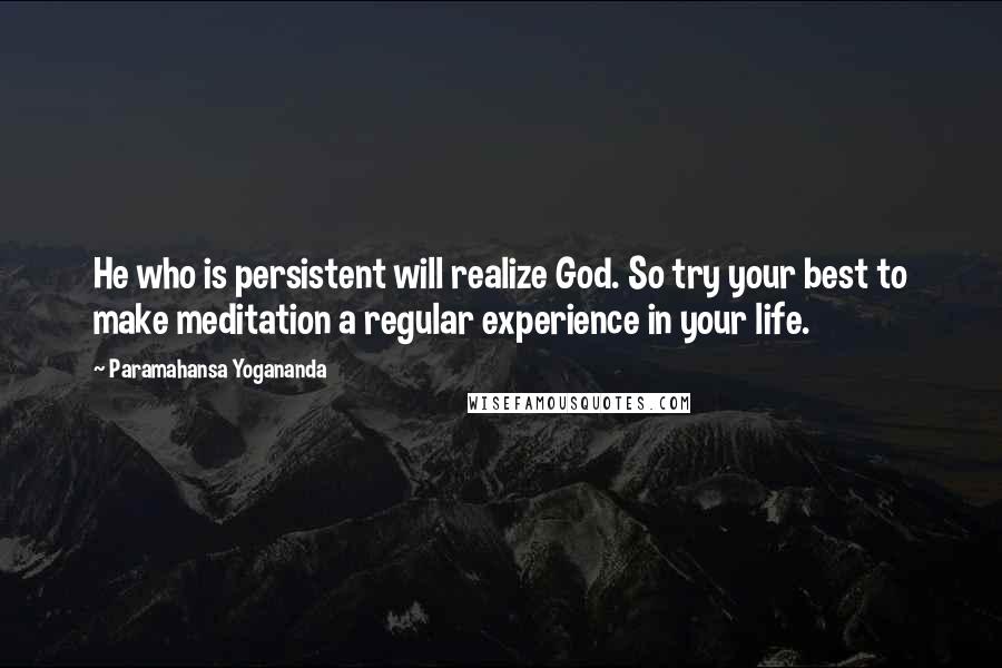 Paramahansa Yogananda Quotes: He who is persistent will realize God. So try your best to make meditation a regular experience in your life.