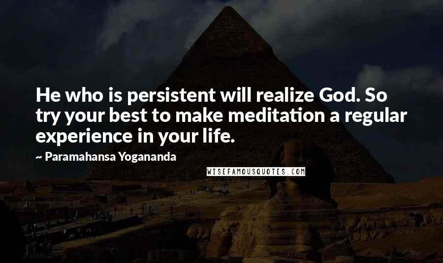 Paramahansa Yogananda Quotes: He who is persistent will realize God. So try your best to make meditation a regular experience in your life.