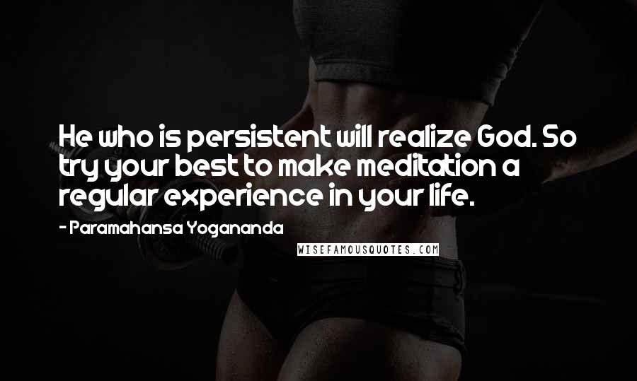 Paramahansa Yogananda Quotes: He who is persistent will realize God. So try your best to make meditation a regular experience in your life.