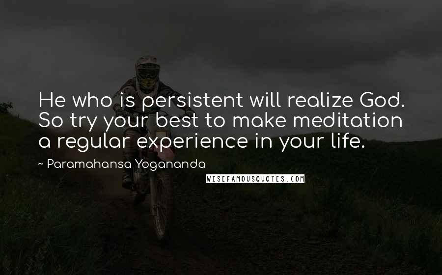 Paramahansa Yogananda Quotes: He who is persistent will realize God. So try your best to make meditation a regular experience in your life.