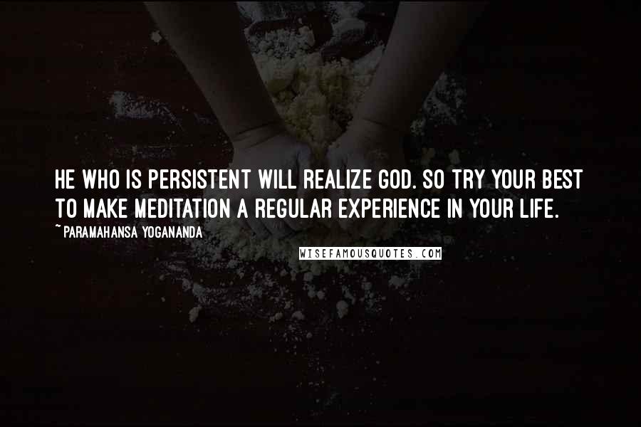 Paramahansa Yogananda Quotes: He who is persistent will realize God. So try your best to make meditation a regular experience in your life.