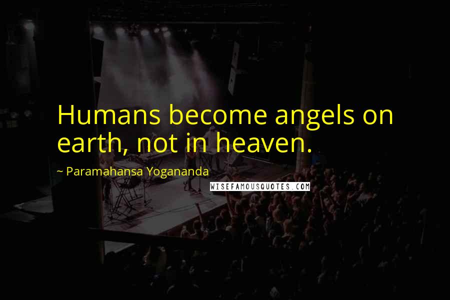 Paramahansa Yogananda Quotes: Humans become angels on earth, not in heaven.