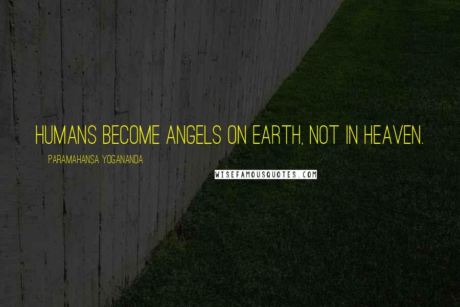 Paramahansa Yogananda Quotes: Humans become angels on earth, not in heaven.