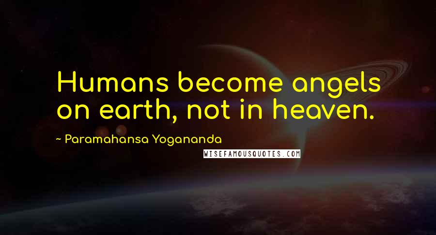 Paramahansa Yogananda Quotes: Humans become angels on earth, not in heaven.