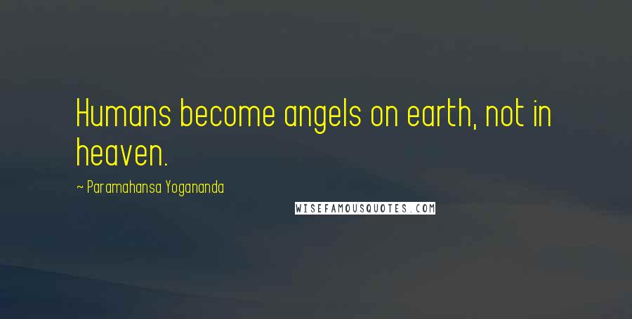 Paramahansa Yogananda Quotes: Humans become angels on earth, not in heaven.