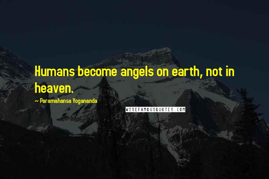 Paramahansa Yogananda Quotes: Humans become angels on earth, not in heaven.