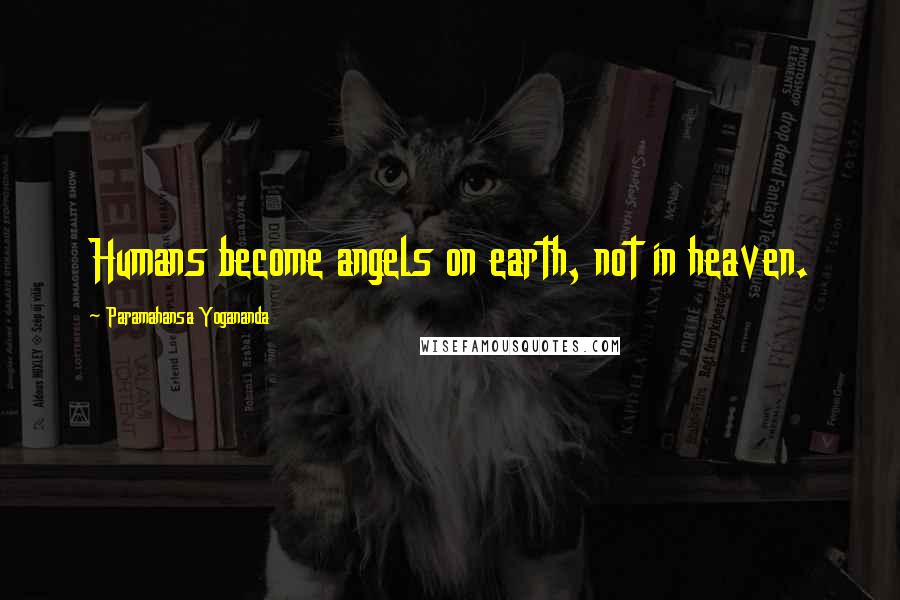 Paramahansa Yogananda Quotes: Humans become angels on earth, not in heaven.