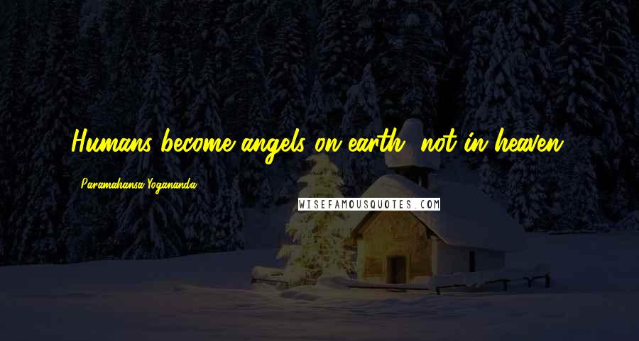 Paramahansa Yogananda Quotes: Humans become angels on earth, not in heaven.