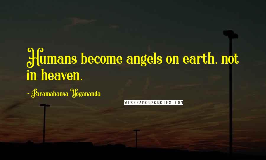 Paramahansa Yogananda Quotes: Humans become angels on earth, not in heaven.