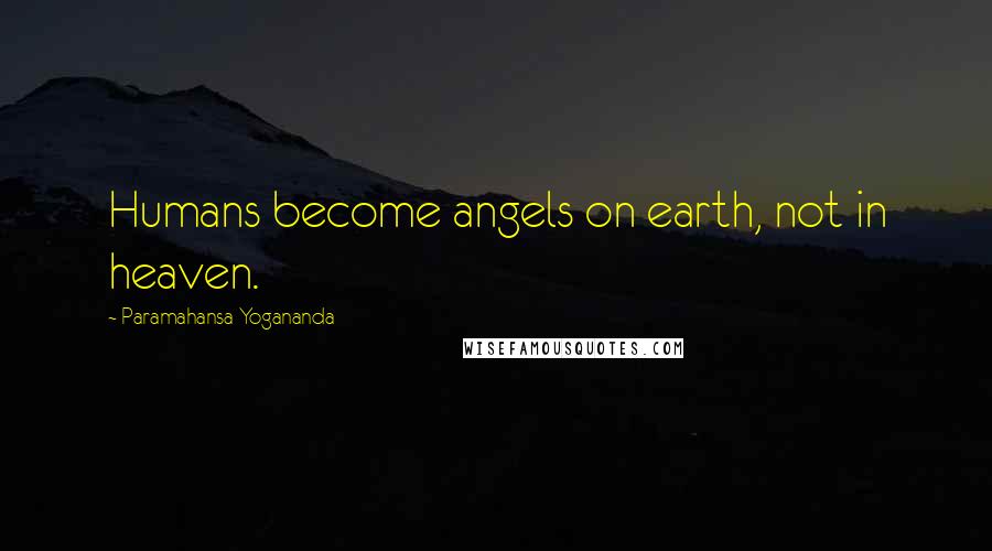 Paramahansa Yogananda Quotes: Humans become angels on earth, not in heaven.