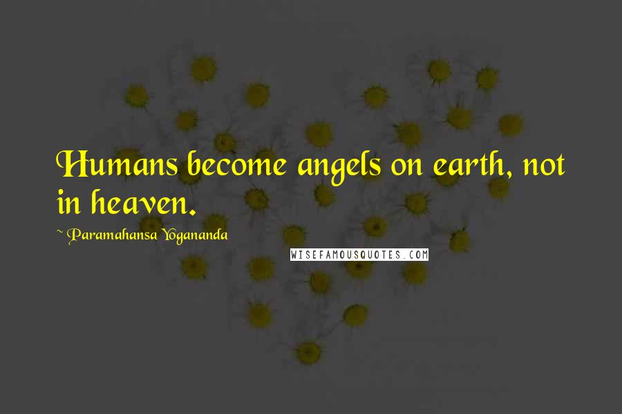 Paramahansa Yogananda Quotes: Humans become angels on earth, not in heaven.