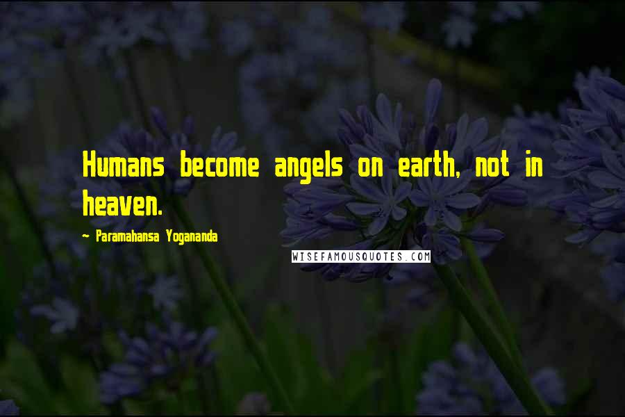 Paramahansa Yogananda Quotes: Humans become angels on earth, not in heaven.