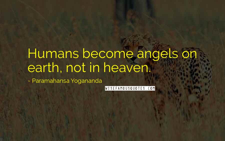 Paramahansa Yogananda Quotes: Humans become angels on earth, not in heaven.