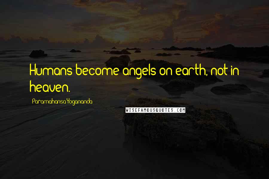 Paramahansa Yogananda Quotes: Humans become angels on earth, not in heaven.