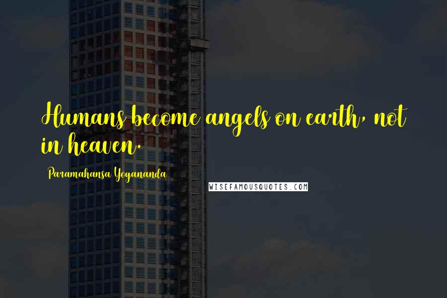 Paramahansa Yogananda Quotes: Humans become angels on earth, not in heaven.