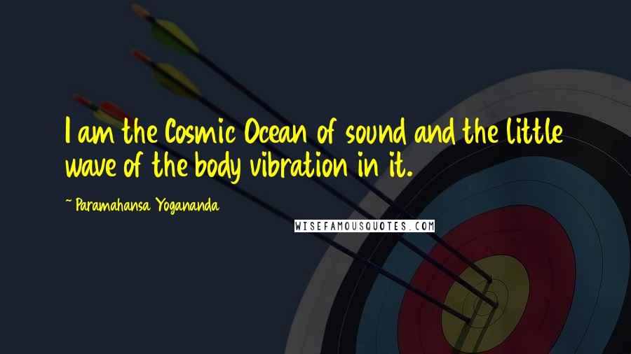 Paramahansa Yogananda Quotes: I am the Cosmic Ocean of sound and the little wave of the body vibration in it.